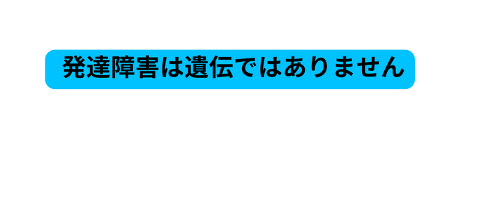 発達障害は遺伝ではありません